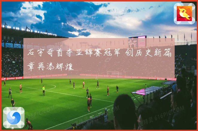 石宇奇首夺亚锦赛冠军 创历史新篇章再添辉煌