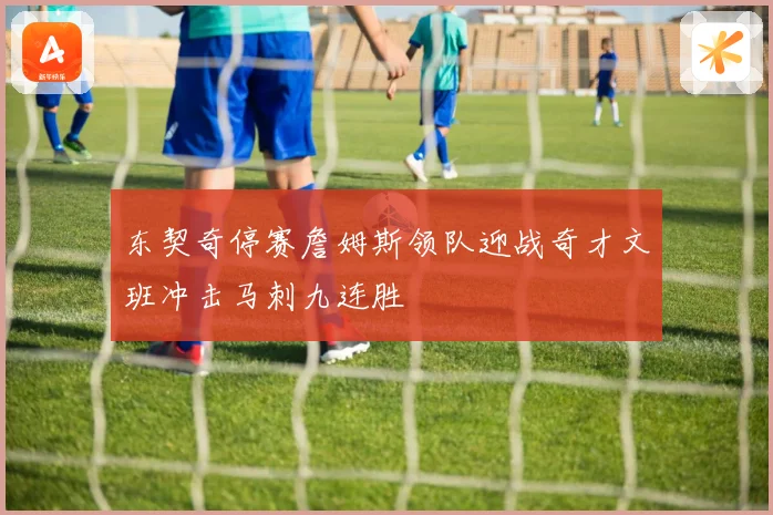 东契奇停赛詹姆斯领队迎战奇才文班冲击马刺九连胜