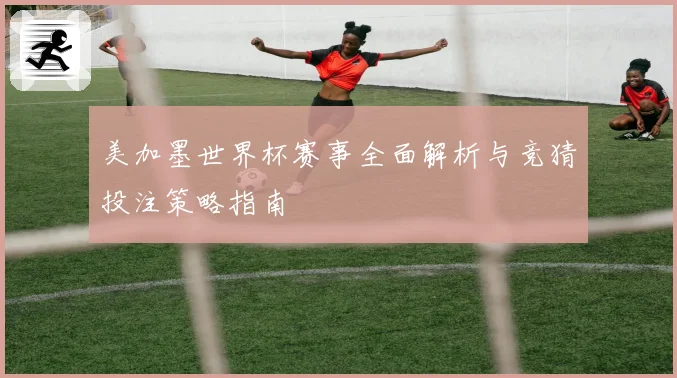 美加墨世界杯赛事全面解析与竞猜投注策略指南