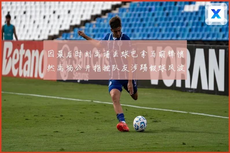 因最后时刻离谱丢球巴拿马前锋愤然离场公开指控队友涉踢假球风波