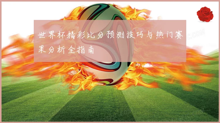 世界杯精彩比分预测技巧与热门赛果分析全指南