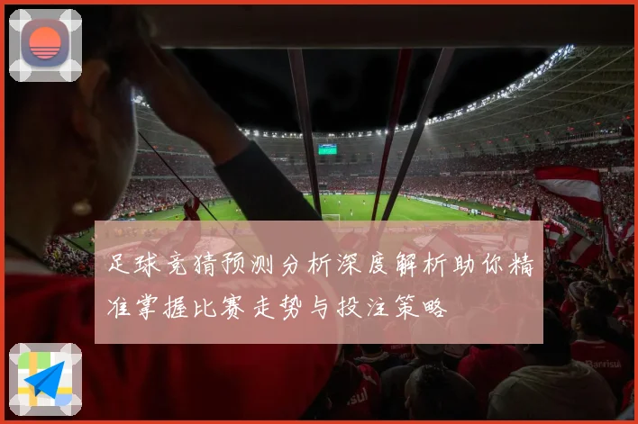 足球竞猜预测分析深度解析助你精准掌握比赛走势与投注策略