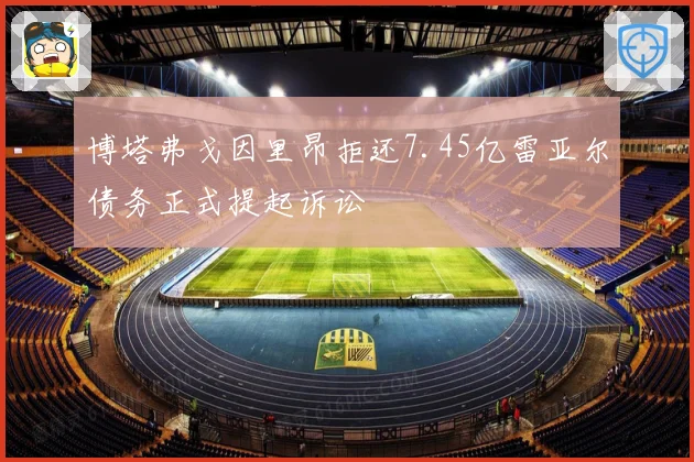 博塔弗戈因里昂拒还7.45亿雷亚尔债务正式提起诉讼