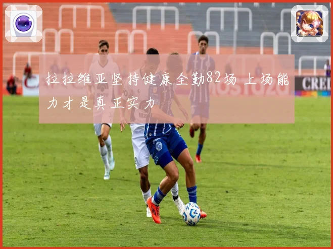 拉拉维亚坚持健康全勤82场 上场能力才是真正实力
