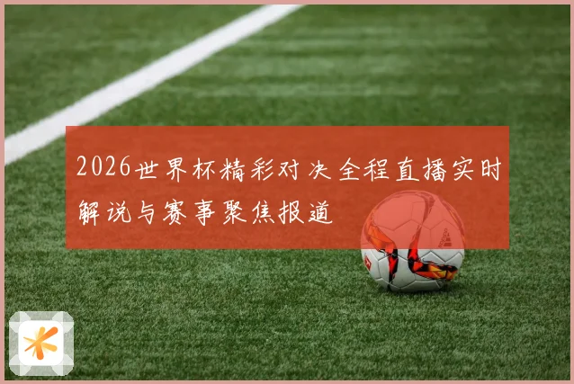 2026世界杯精彩对决全程直播实时解说与赛事聚焦报道