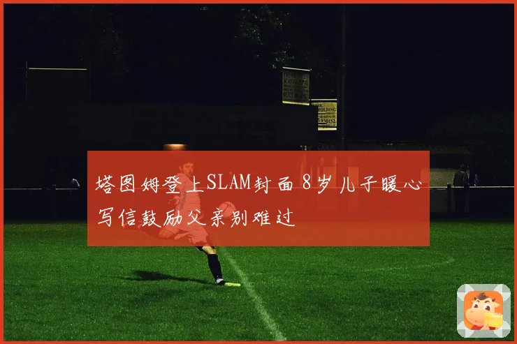 塔图姆登上SLAM封面 8岁儿子暖心写信鼓励父亲别难过
