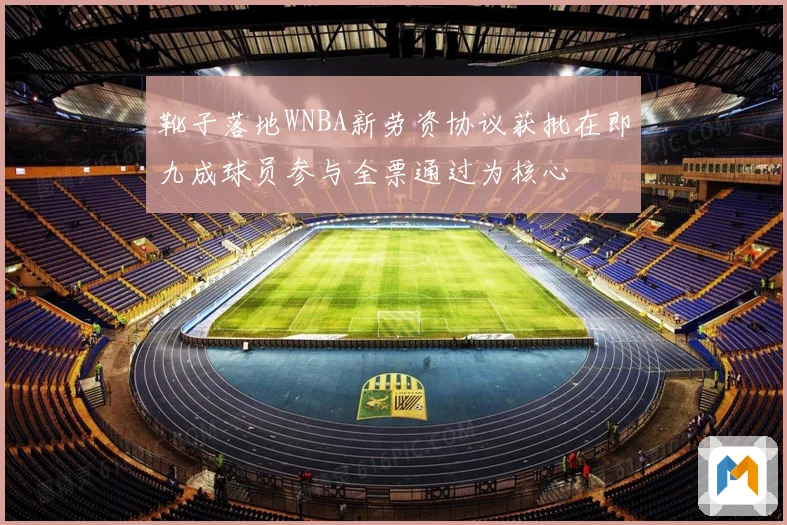 靴子落地WNBA新劳资协议获批在即九成球员参与全票通过为核心
