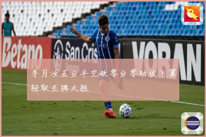 李月汝五分半空砍零分零助攻飞翼轻取王牌大胜