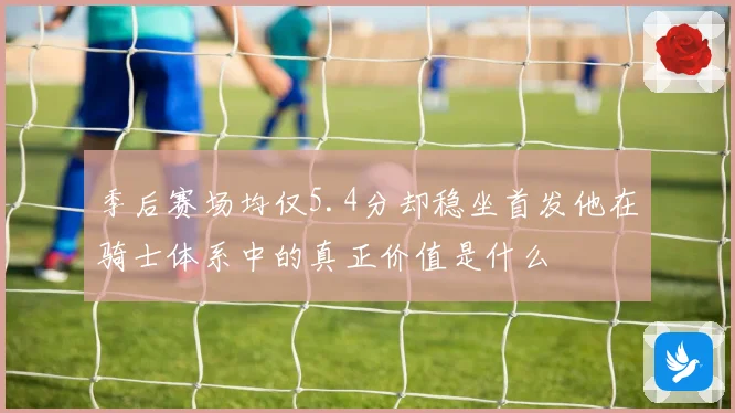 季后赛场均仅5.4分却稳坐首发他在骑士体系中的真正价值是什么