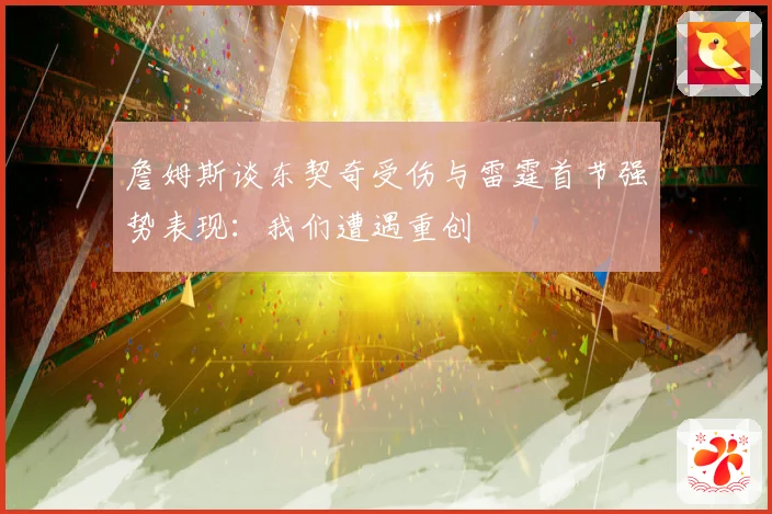 詹姆斯谈东契奇受伤与雷霆首节强势表现：我们遭遇重创